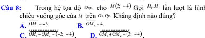 Trong hệ tọa độ ơ cho M(3;-4) Gọi M_1, M_2 lần lượt là hình
chiều vuông góc của M trên ơơ Khăng định nào đúng?
A. overline OM_1=-3. overline OM_2=4. 
B.
C. beginarrayr _ Mh-OMN_1=( OM_1-OM_2=(-3;-4).endarray -4 D. beginarrayr UMnnumnmmesOM_1+OM_2=(3;-4)endarray 