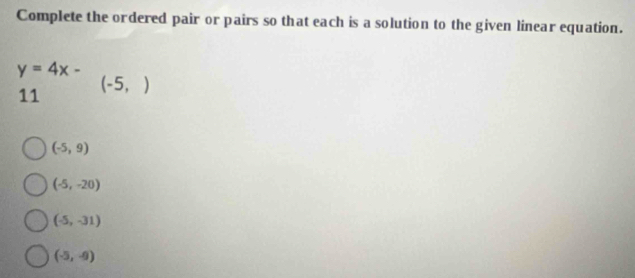 Complete the ordered pair or pairs so that each is a solution to the given linear equation.
y=4x-
11 (-5,)
(-5,9)
(-5,-20)
(-5,-31)
(-5,-9)