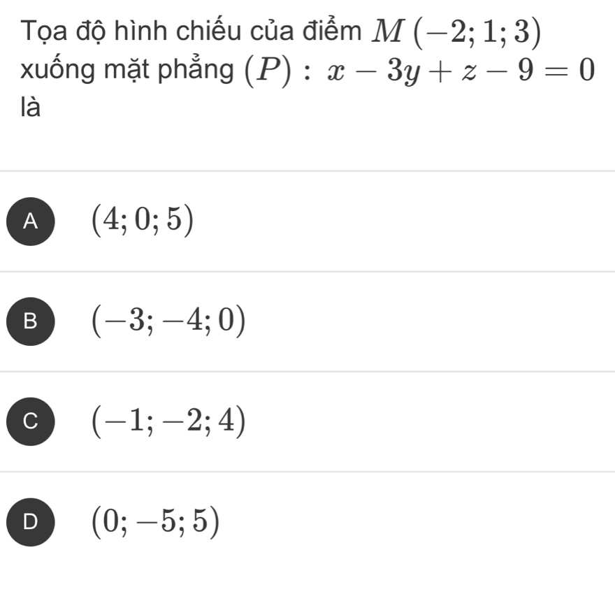 Tọa độ hình chiếu của điểm M(-2;1;3)
xuống mặt phẳng (P) : x-3y+z-9=0
là
A (4;0;5)
B (-3;-4;0)
(-1;-2;4)
D (0;-5;5)