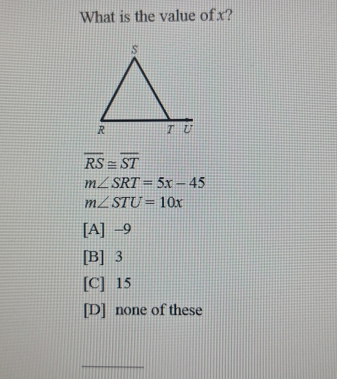 What is the value ofx?
overline RS≌ overline ST
m∠ SRT=5x-45
m∠ STU=10x
[A] -9
[B] 3
[C] 15
[D] none of these
_