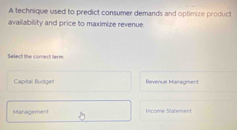 A technique used to predict consumer demands and optimize product
availability and price to maximize revenue.
Select the correct term
Capital Budget Revenue Managment
Management Income Statement