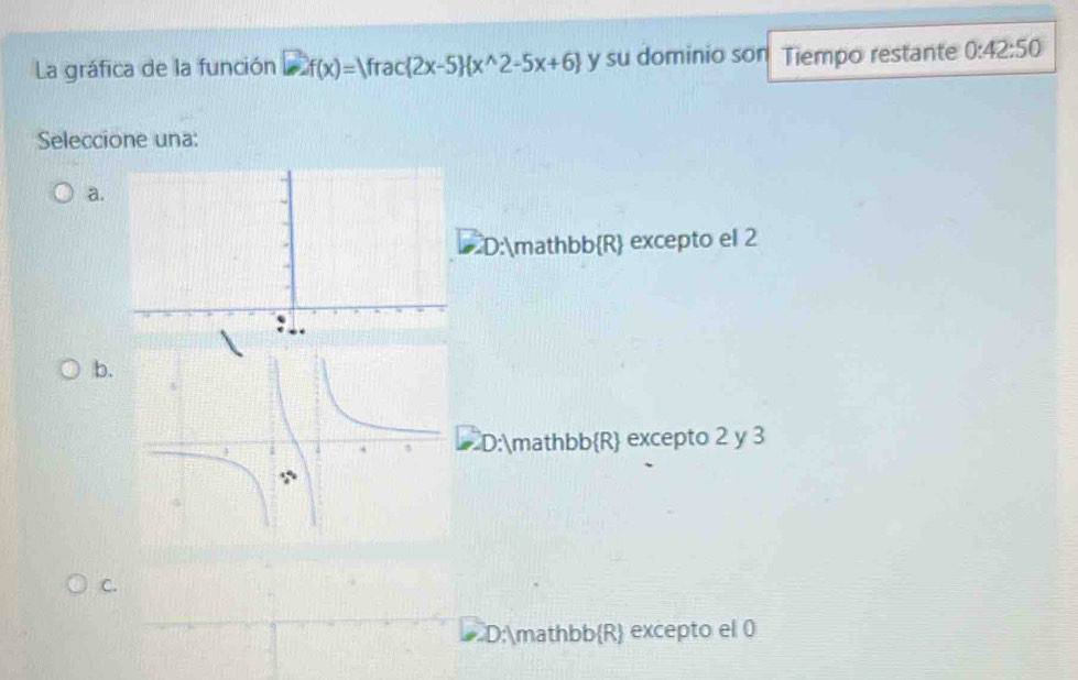 La gráfica de la función □ f(x)=Vrac 2x-5  x^(wedge)2-5x+6 y su dominio son Tiempo restante 0:42:50
Seleccione una:
a
D:mathbbR excepto el 2
b.
D:mathbbR excepto 2 y 3
C.
D:mathbbR excepto el 0