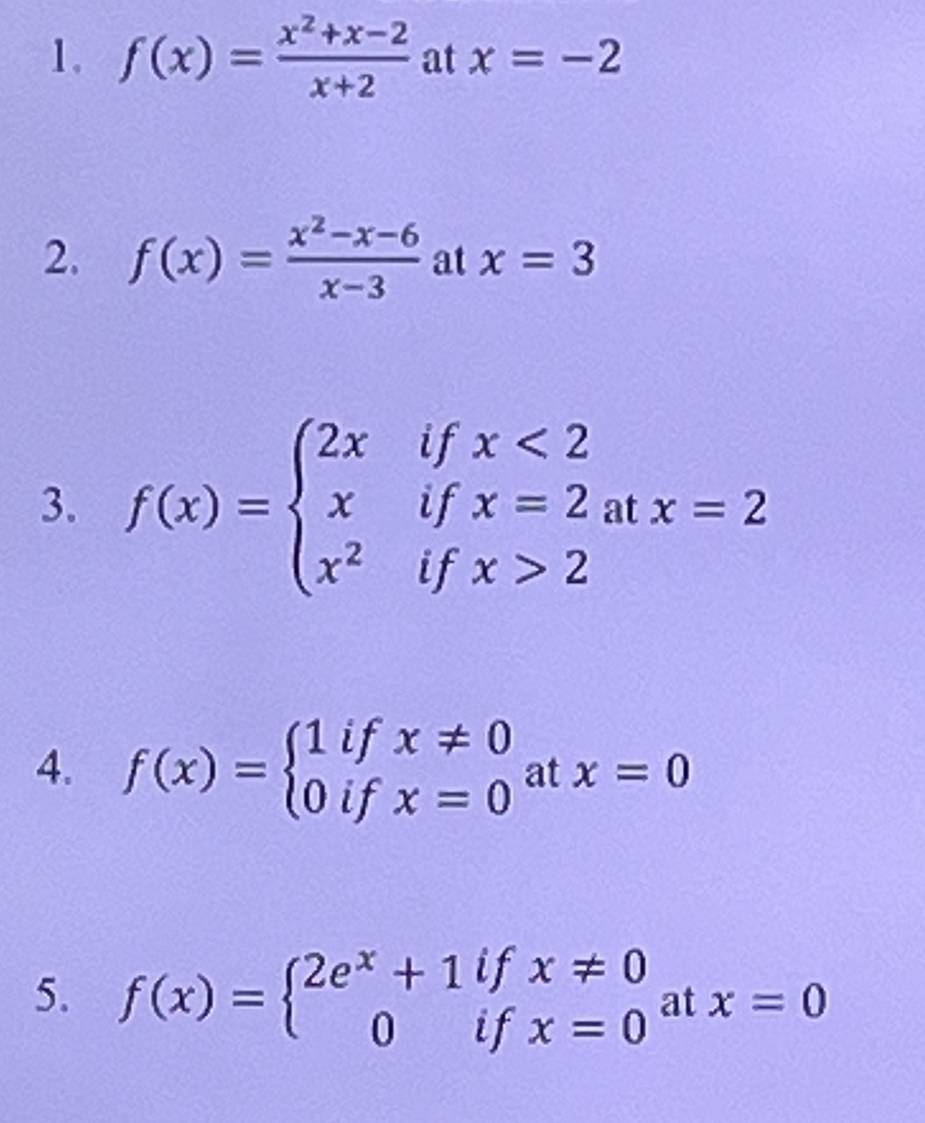 f(x)= (x^2+x-2)/x+2  at x=-2
2. f(x)= (x^2-x-6)/x-3  at x=3
3. f(x)=beginarrayl 2xifx<2 xifx=2atx=2 x^2ifx>2endarray.
4. f(x)=beginarrayl 1ifx!= 0 0ifx=0endarray. at x=0
5. f(x)=beginarrayl 2e^x+1ifx!= 0 0ifx=0endarray. at x=0