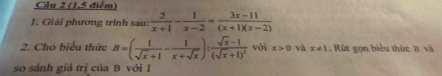 (1,5 điểm) 
1. Giải phương trình sau:  2/x+1 - 1/x-2 = (3x-11)/(x+1)(x-2) 
2. Cho biểu thức B=( 1/sqrt(x)+1 - 1/x+sqrt(x) ):frac sqrt(x)-1(sqrt(x)+1)^2 với x>0 và x!= 1. Rút gọn biểu thức B và 
so sánh giá trị của B với 1