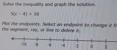 Solve the inequality and graph the solution.
5(c-4)>10
Plot the endpoints. Select an endpoint to change it fr 
the segment, ray, or line to delete it. 
2