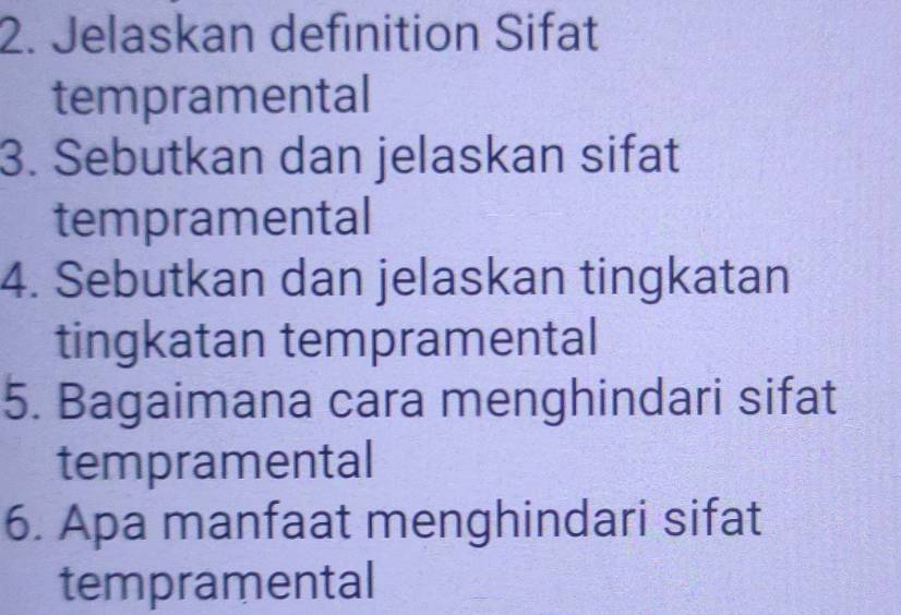 Jelaskan definition Sifat 
tempramental 
3. Sebutkan dan jelaskan sifat 
tempramental 
4. Sebutkan dan jelaskan tingkatan 
tingkatan tempramental 
5. Bagaimana cara menghindari sifat 
tempramental 
6. Apa manfaat menghindari sifat 
tempramental