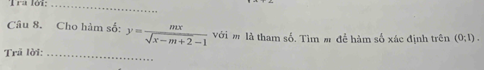 Tra lời:_ 
Câu 8. Cho hàm số: y= mx/sqrt(x-m+2)-1  Với m là tham số. Tìm m để hàm số xác định trên (0;1). 
Trã lời:_