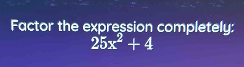 Factor the expression completely:
25x^2+4