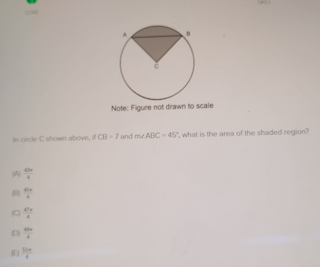 Note: Figure not drawn to scale
In circle C shown above, if CB=7 and m∠ ABC=45° ', what is the area of the shaded region?
A  43π /4 
(B)  45π /4 
(C)  47π /4 
(D)  45π /4 
(E)  51π /4 