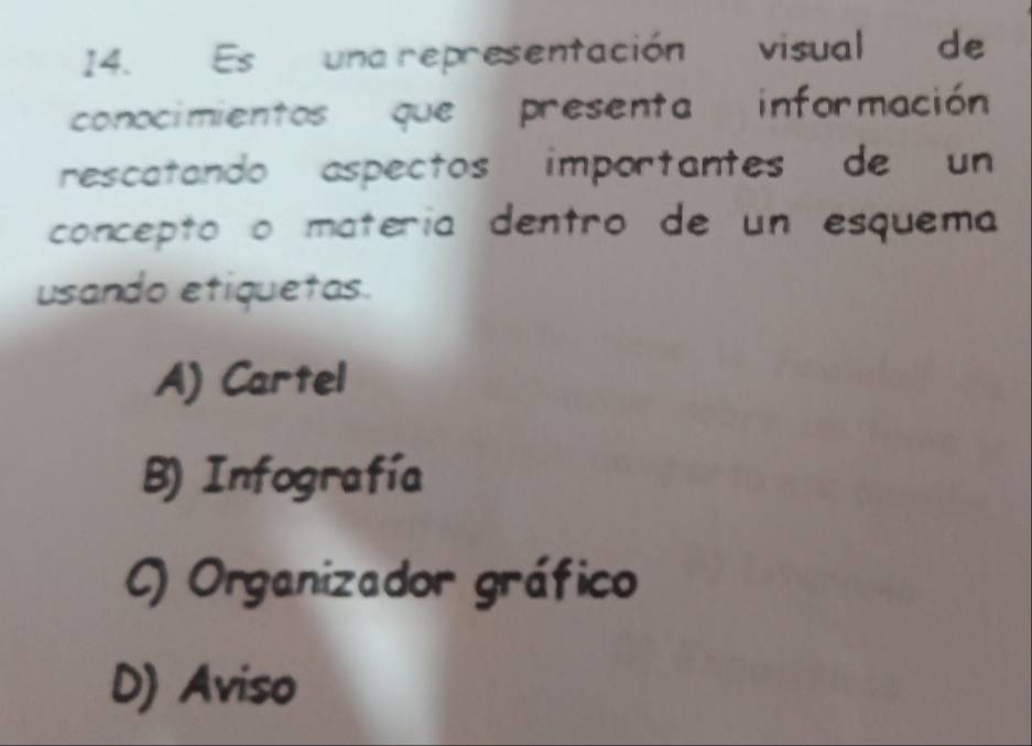 Es una representación visual de
conocimientos que presenta información
rescatando aspectos importantes de un
concepto o matería dentro de un esquema
usando etiquetas.
A) Cartel
B) Infografía
C) Organizador gráfico
D) Aviso