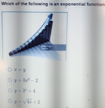 Which of the following is an exponential function
x=y
y=3x^2-2
y=2^x+4
y=sqrt(4x)+2