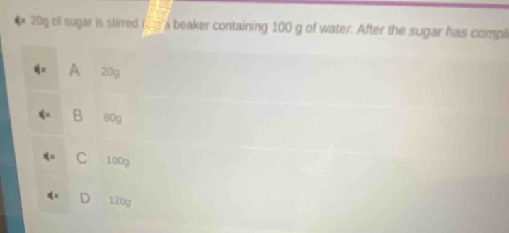 20g of sugar is stirred sqrt(□ ) a beaker containing 100 g of water. After the sugar has comple
A 20g
B 80g
C 100g
D 120g