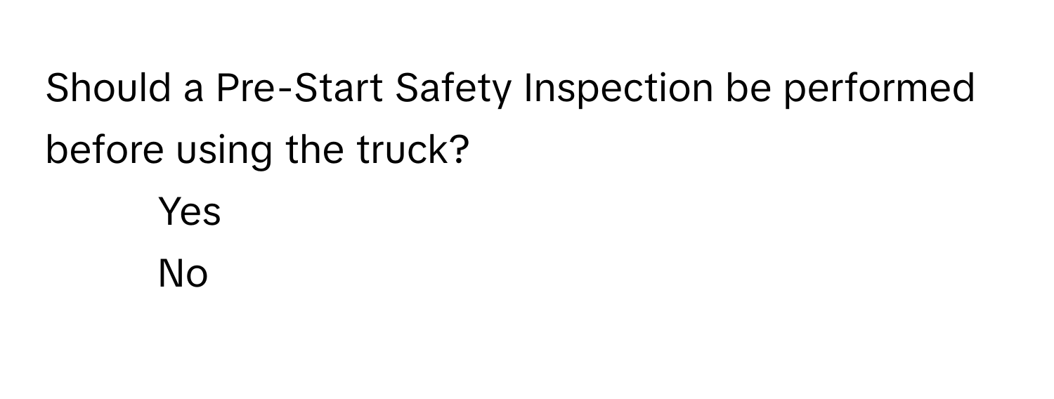 Should a Pre-Start Safety Inspection be performed before using the truck? 
1) Yes 
2) No