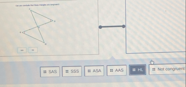 Cas yiu conclude that thess triangles are congnuen?
yes
SAS SSS ASA AAS : HL Not congruent