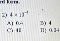 rd form.
2) 4* 10^(-1)
A) 0.4 B) 4
C) 40 D) 0.04