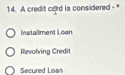 A credit card is considered -*
Instaliment Loan
Revolving Credit
Secured Loan