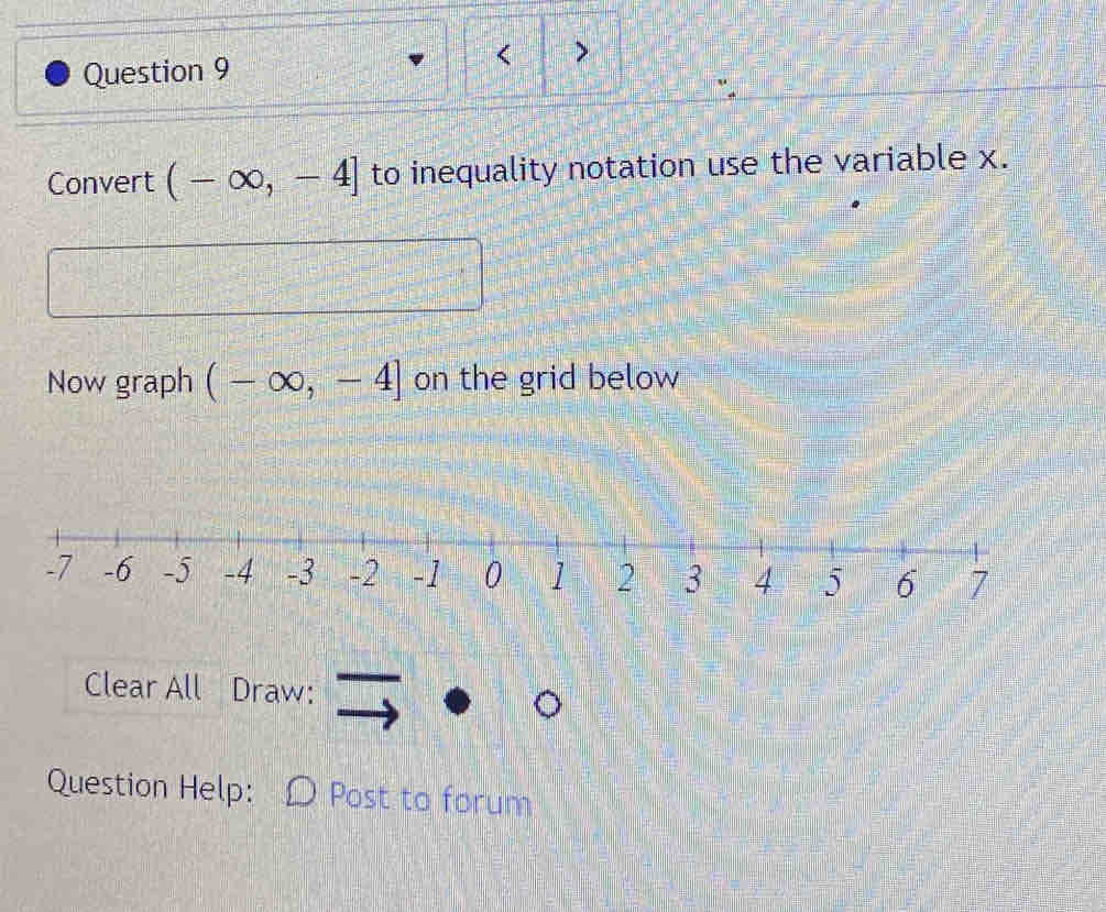 Convert (-∈fty ,-4] to inequality notation use the variable x. 
Now graph (-∈fty ,-4] on the grid below 
Clear All Draw: 
Question Help: Post to forum