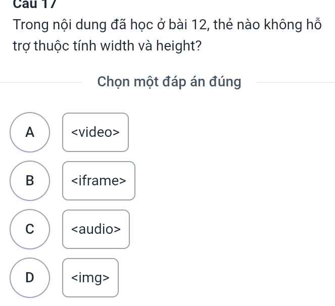 Cau 17
Trong nội dung đã học ở bài 12, thẻ nào không hỗ
trợ thuộc tính width và height?
Chọn một đáp án đúng
A
B
C
D