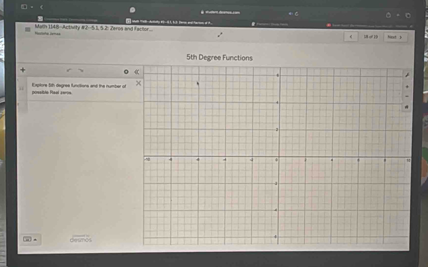 student.desmos.com 
Wath 1148-Activity #2-8.1, 5.2: Zeros and Factors of P... ( _ 
Math 1148--Activity #2--5.1, 5.2: Zeros and Factor.... Next > 
Nastaña Jamza 18 of 19 
< 
5th Degree Functions 
Explore 5th degree functions and the number of 
possible Real zeros. 
desmos