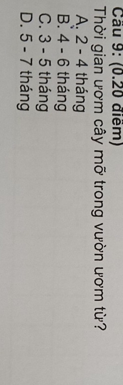 Cầu 9: (0.20 điểm)
Thời gian ươm cây mỡ trong vườn ươm từ?
A. 2-4 tháng
B. 4-6 tháng
C. 3-5 tháng
D. 5-7 tháng
