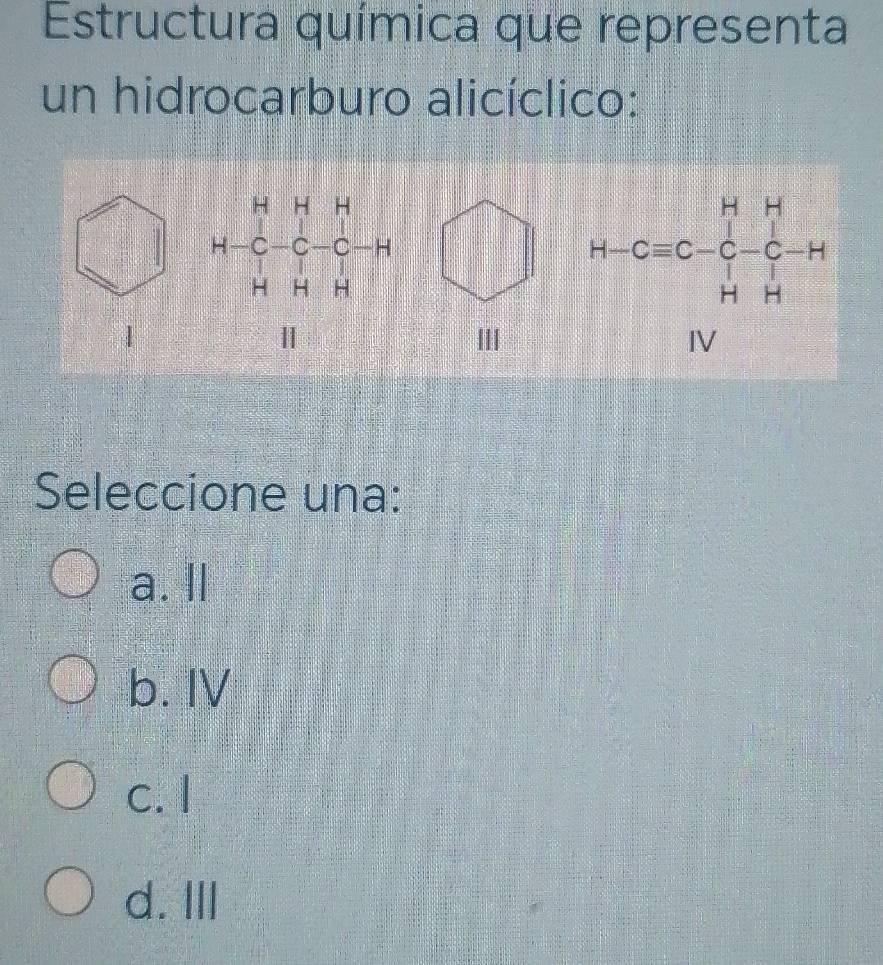 Estructura química que representa
un hidrocarburo alicíclico:
ⅢII
Seleccione una:
a. l
b. IV
c. I
d. III