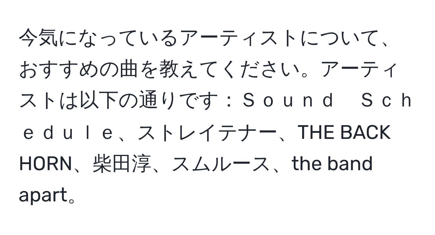 今気になっているアーティストについて、おすすめの曲を教えてください。アーティストは以下の通りです：Ｓｏｕｎｄ　Ｓｃｈｅｄｕｌｅ、ストレイテナー、THE BACK HORN、柴田淳、スムルース、the band apart。