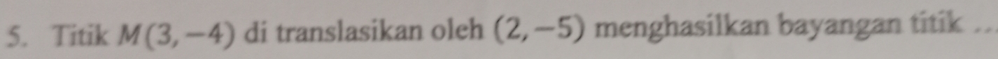 Titik M(3,-4) di translasikan oleh (2,-5) menghasilkan bayangan titik ..