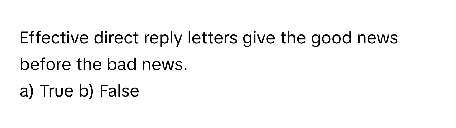 Effective direct reply letters give the good news before the bad news.

a) True b) False