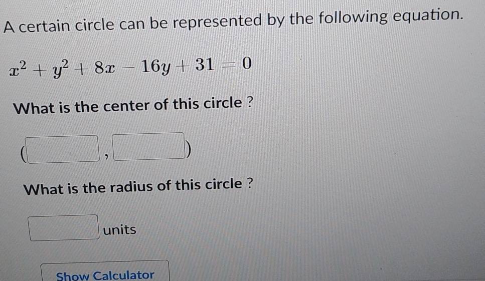 A certain circle can be represented by the following equation.
x^2+y^2+8x-16y+31=0
What is the center of this circle ?
m∠ W d= □ /□  
What is the radius of this circle ?
frac a^24a_1 units 
Show Calculator