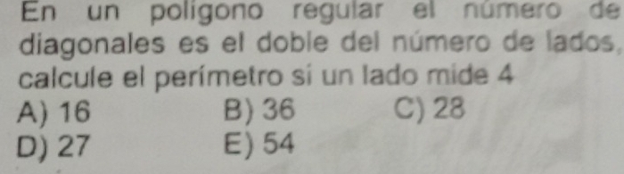 En un polígono regular el número de
diagonales es el doble del número de lados,
calcule el perímetro sí un lado mide 4
A) 16 B) 36 C) 28
D) 27 E) 54