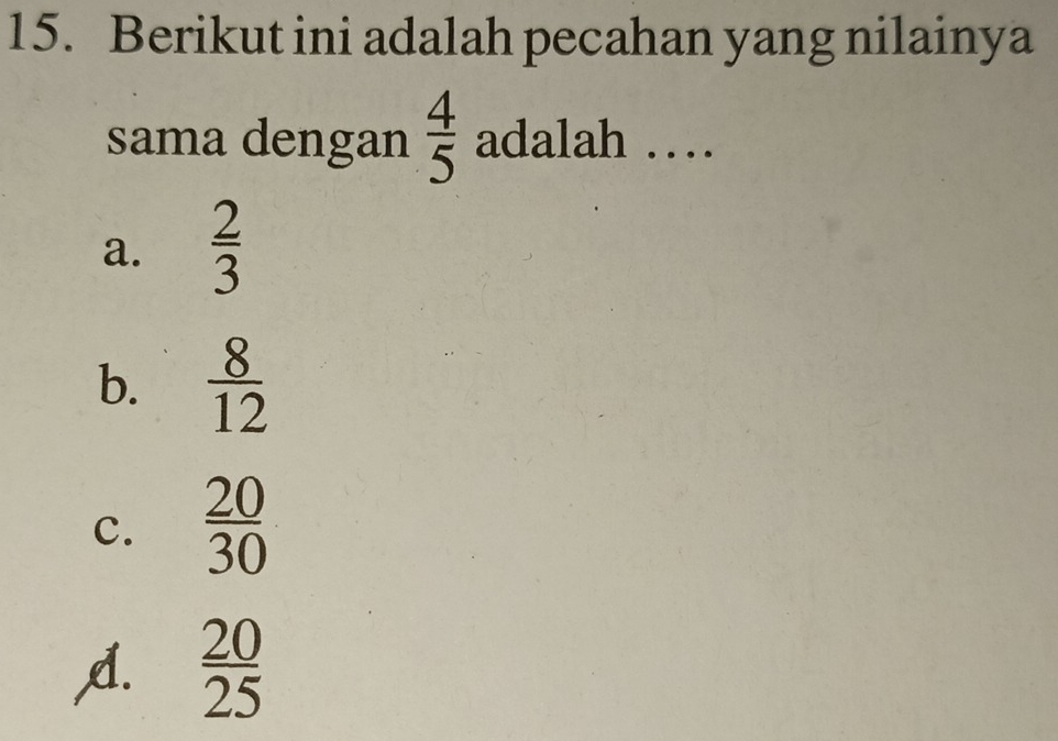 Berikut ini adalah pecahan yang nilainya
sama dengan  4/5  adalah …
a.  2/3 
b.  8/12 
c.  20/30 
A.  20/25 