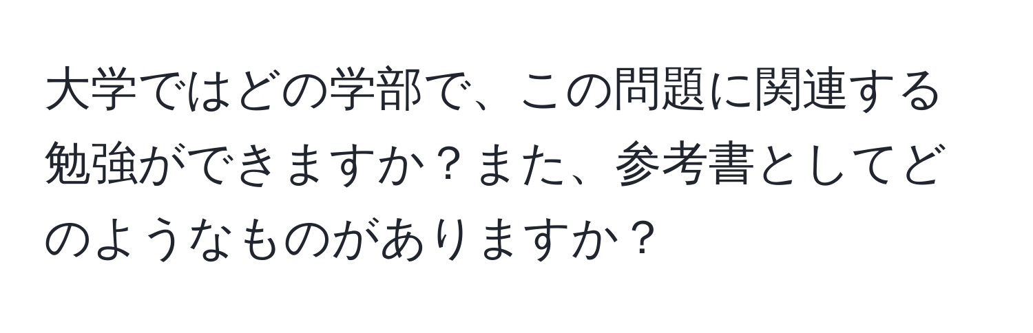 大学ではどの学部で、この問題に関連する勉強ができますか？また、参考書としてどのようなものがありますか？