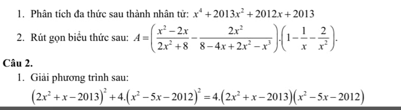 Phân tích đa thức sau thành nhân tử: x^4+2013x^2+2012x+2013
2. Rút gọn biểu thức sau: A=( (x^2-2x)/2x^2+8 - 2x^2/8-4x+2x^2-x^3 )· (1- 1/x - 2/x^2 ). 
Câu 2.
1. Giải phương trình sau:
(2x^2+x-2013)^2+4.(x^2-5x-2012)^2=4.(2x^2+x-2013)(x^2-5x-2012)