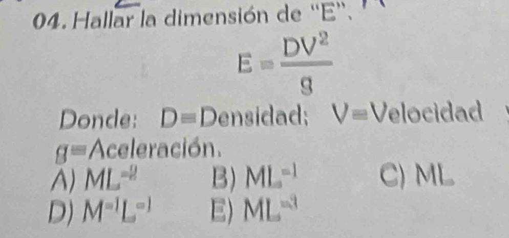 Hallar la dimensión de “ E ”.
E= DV^2/g 
Donde: Dequiv Densidad; V= V Velocidad
g= Aceleración.
A) ML^(-2) B) ML^(-1) C) ML
D) M^(-1)L^(-1) E) ML^(-3)