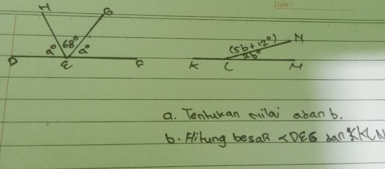 H
6 
_
(5b+12°)
a° 68° alpha° N
26°
D
a
K C
M
a. Tentukan cilai abanb. 
6. Hikung besaR ∠ DEG danKK(N