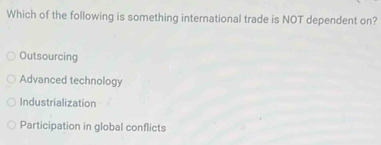 Which of the following is something international trade is NOT dependent on?
Outsourcing
Advanced technology
Industrialization
Participation in global conflicts