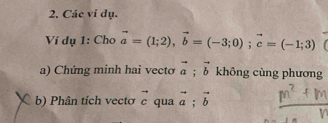 Các ví dụ. 
Ví dụ 1: Cho vector a=(1;2), vector b=(-3;0); vector c=(-1;3)
a) Chứng minh hai vecto vector a; vector b không cùng phương 
b) Phân tích vectơ vector c qua vector a; vector b