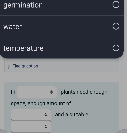 germination 
water 
temperature 
Flag question 
In □° , plants need enough 
space, enough amount of 
, and a suitable