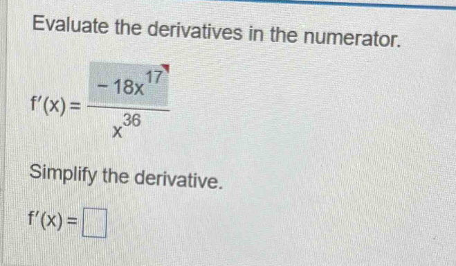 Evaluate the derivatives in the numerator.
f'(x)= (-18x^(17))/x^(36) 
Simplify the derivative.
f'(x)=□