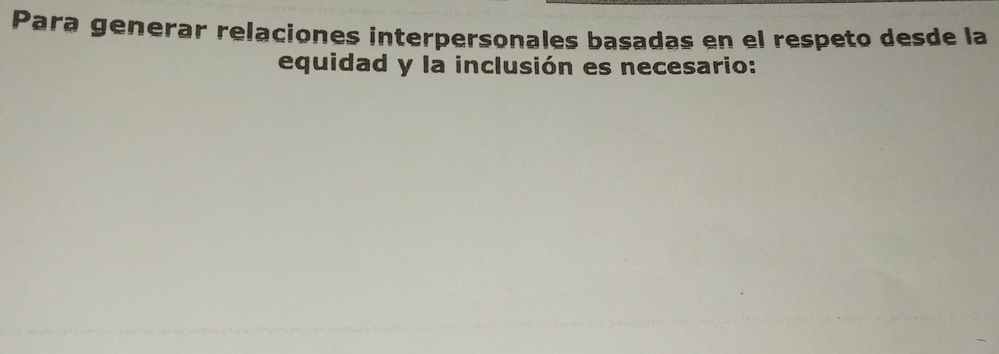 Para generar relaciones interpersonales basadas en el respeto desde la 
equidad y la inclusión es necesario: