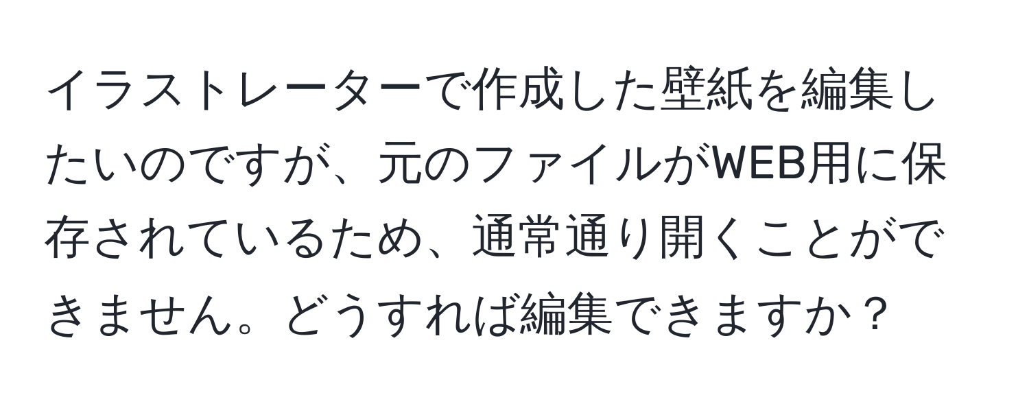 イラストレーターで作成した壁紙を編集したいのですが、元のファイルがWEB用に保存されているため、通常通り開くことができません。どうすれば編集できますか？