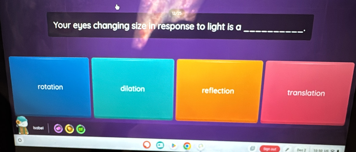 Your eyes changing size in response to light is a_
.
rotation dilation reflection translation
abel