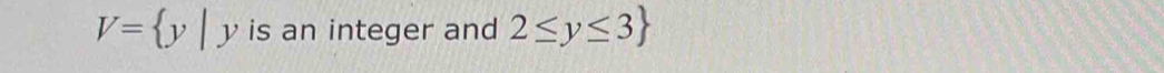 V= y|y is an integer and 2≤ y≤ 3