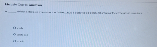 Question
A_ dividend, declared by a corporation's directors, is a distribution of additional shares of the corporation's own stock.
cash
preferred
stack