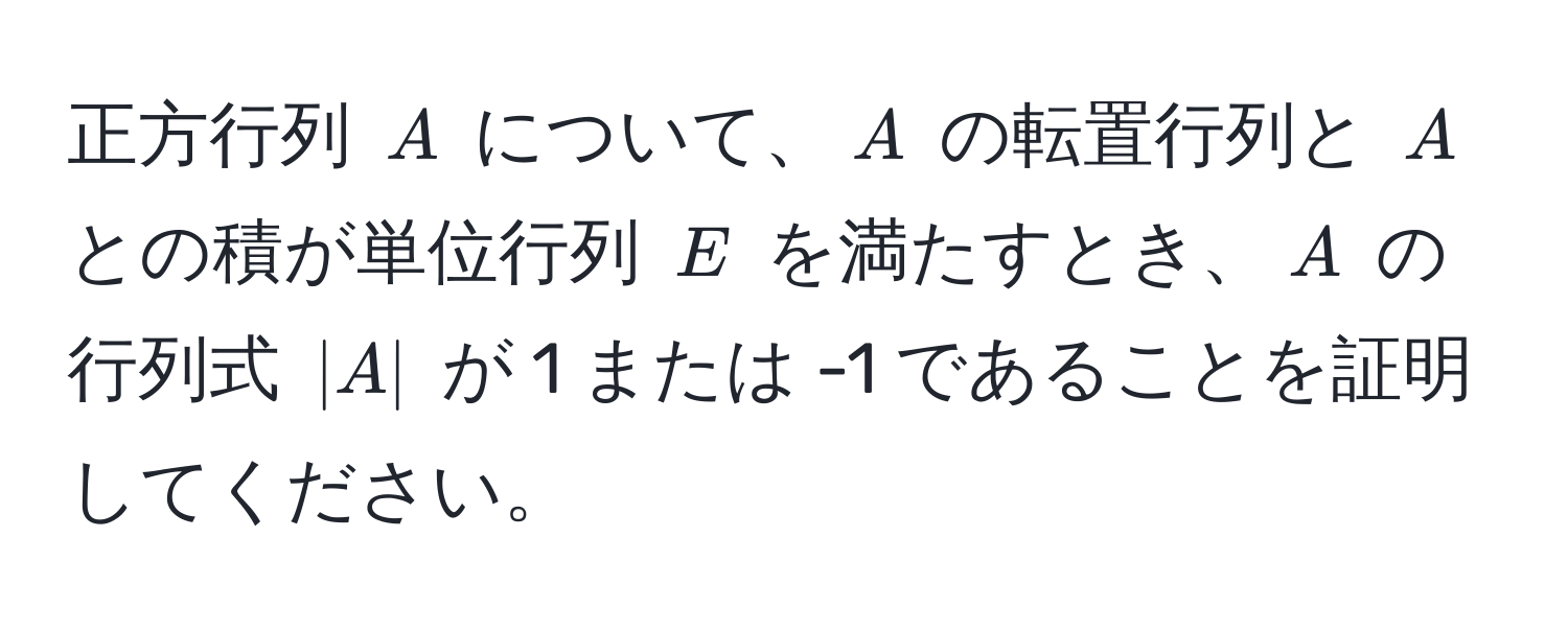 正方行列 $A$ について、$A$ の転置行列と $A$ との積が単位行列 $E$ を満たすとき、$A$ の行列式 $|A|$ が 1 または -1 であることを証明してください。