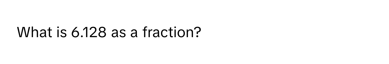 What is 6.128 as a fraction?