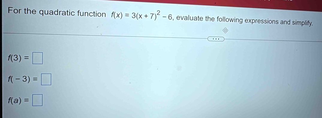 For the quadratic function f(x)=3(x+7)^2-6 , evaluate the following expressions and simplify.
f(3)=□
f(-3)=□
f(a)=□