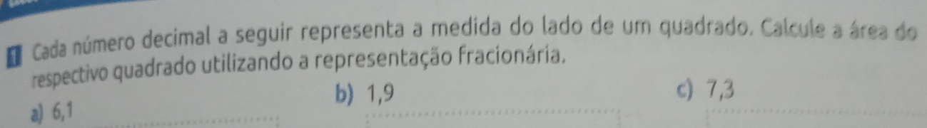 Cada número decimal a seguir representa a medida do lado de um quadrado, Calcule a área do
respectivo quadrado utilizando a representação fracionária.
b) 1,9 c) 7, 3
a) 6, 1