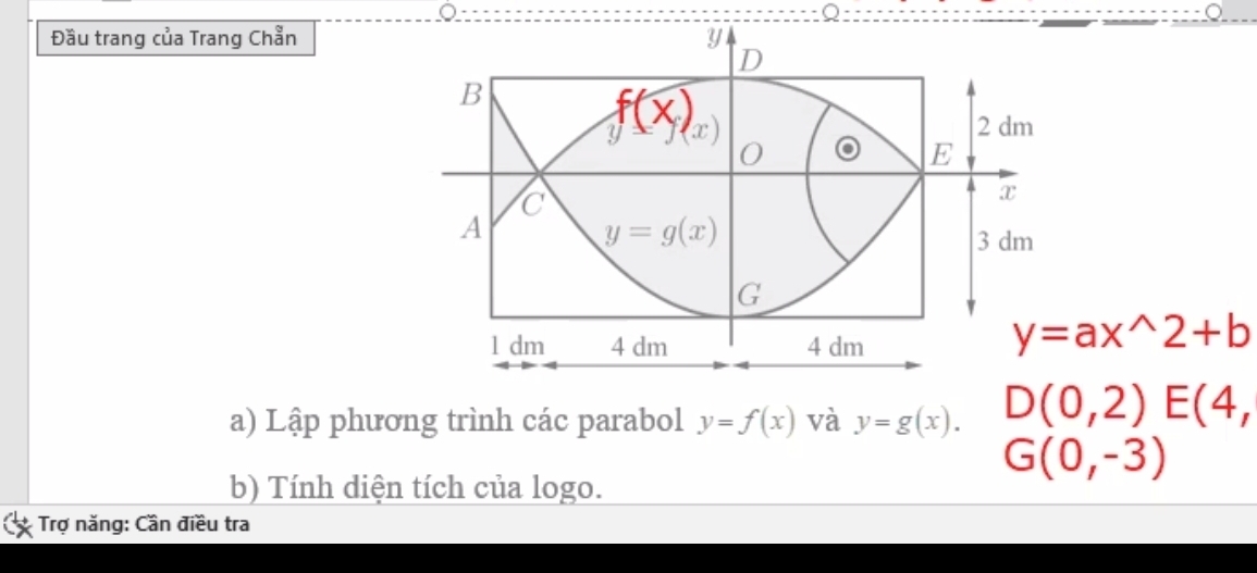 Đầu trang của Trang Chẵn
y=ax^(wedge)2+b
a) Lập phương trình các parabol y=f(x) và y=g(x). D(0,2)E(4,
G(0,-3)
b) Tính diện tích của logo.
Trợ năng: Cần điều tra