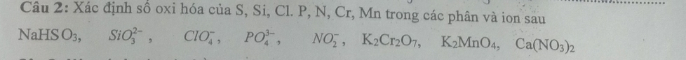 Xác định số oxi hóa của S, Si, Cl. P, N, Cr, Mn trong các phân và ion sau 
NaHS O_3, SiO_3^((2-), ClO_4^-, PO_4^(3-), NO_2^-, K_2)Cr_2O_7, K_2MnO_4, Ca(NO_3)_2